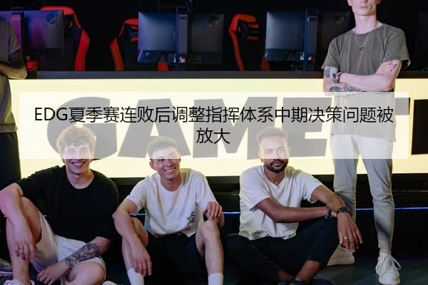EDG夏季赛连败后调整指挥体系中期决策问题被放大