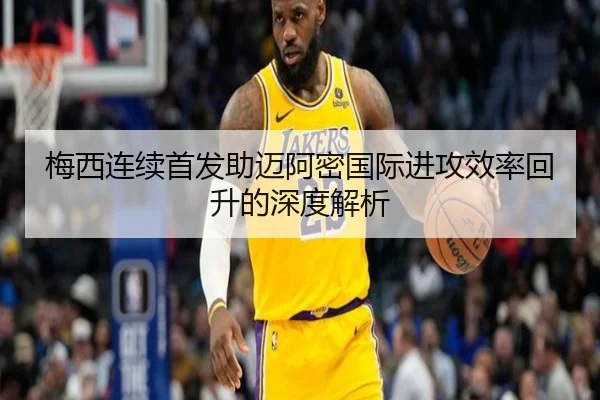 梅西连续首发助迈阿密国际进攻效率回升的深度解析