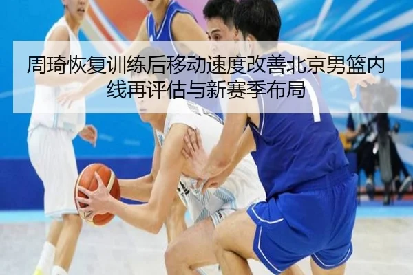 周琦恢复训练后移动速度改善北京男篮内线再评估与新赛季布局