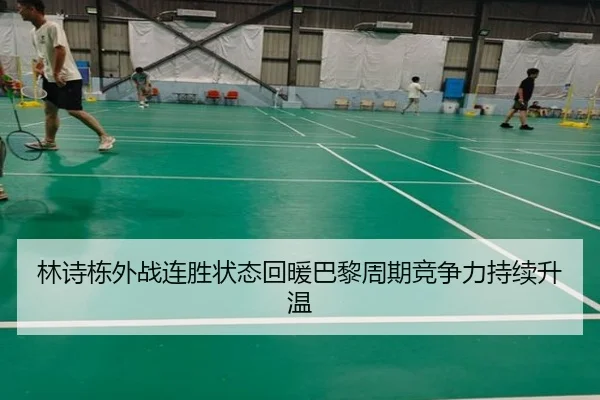 林诗栋外战连胜状态回暖巴黎周期竞争力持续升温