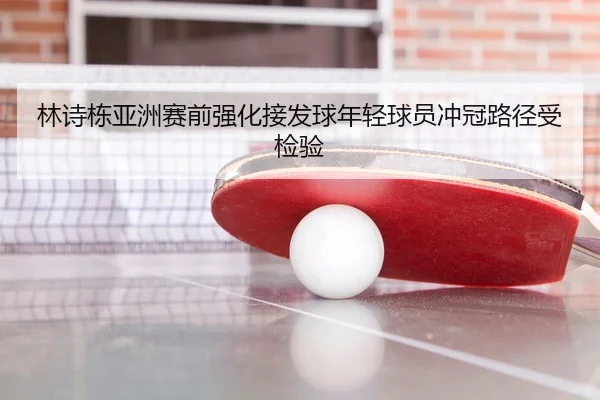 林诗栋亚洲赛前强化接发球年轻球员冲冠路径受检验
