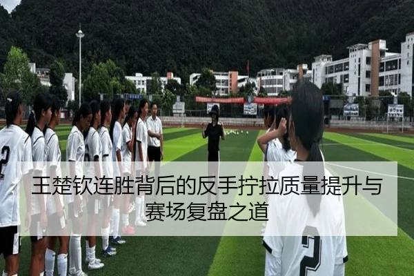 王楚钦连胜背后的反手拧拉质量提升与赛场复盘之道