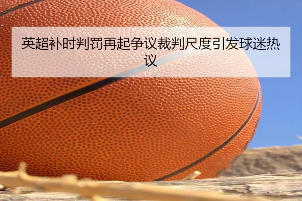 英超补时判罚再起争议裁判尺度引发球迷热议