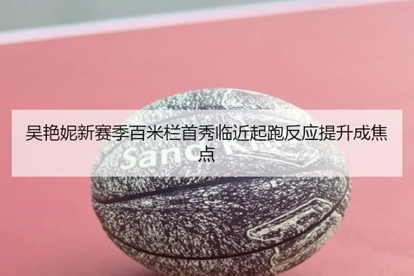 吴艳妮新赛季百米栏首秀临近起跑反应提升成焦点