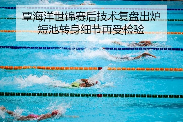 覃海洋世锦赛后技术复盘出炉 短池转身细节再受检验