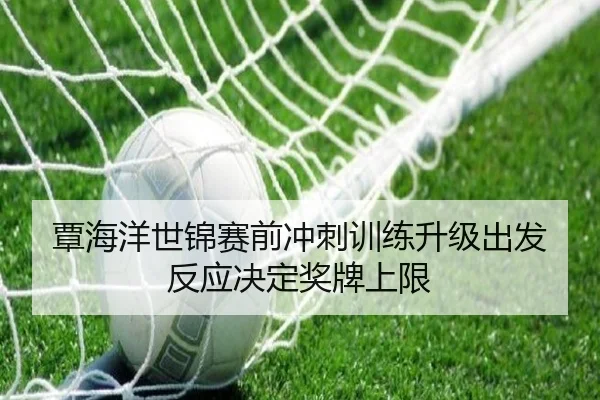 覃海洋世锦赛前冲刺训练升级出发反应决定奖牌上限